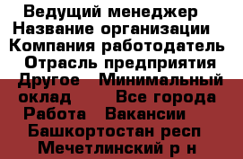 Ведущий менеджер › Название организации ­ Компания-работодатель › Отрасль предприятия ­ Другое › Минимальный оклад ­ 1 - Все города Работа » Вакансии   . Башкортостан респ.,Мечетлинский р-н